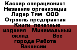 Кассир-операционист › Название организации ­ Лидер Тим, ООО › Отрасль предприятия ­ Книги, печатные издания › Минимальный оклад ­ 15 000 - Все города Работа » Вакансии   . Башкортостан респ.,Караидельский р-н